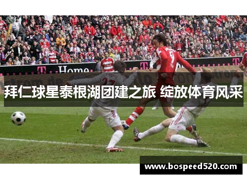 拜仁球星泰根湖团建之旅 绽放体育风采